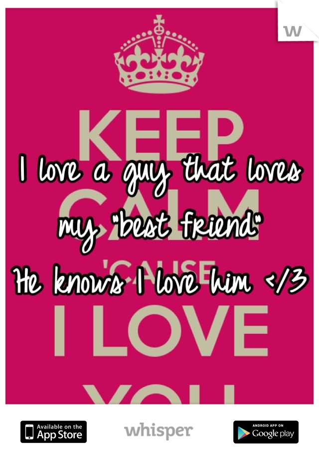 I love a guy that loves my "best friend" 
He knows I love him </3