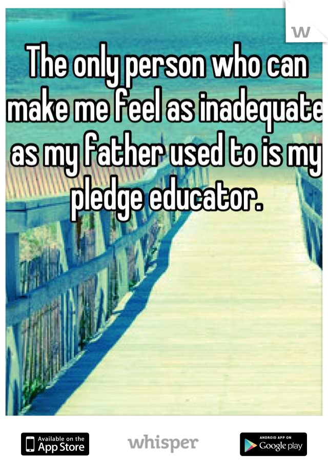 The only person who can make me feel as inadequate as my father used to is my pledge educator.