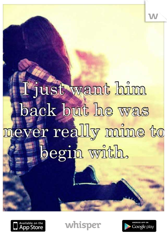 I just want him back but he was never really mine to begin with.