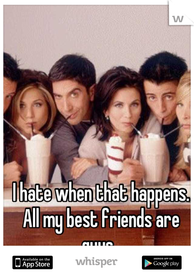 I hate when that happens. All my best friends are guys .