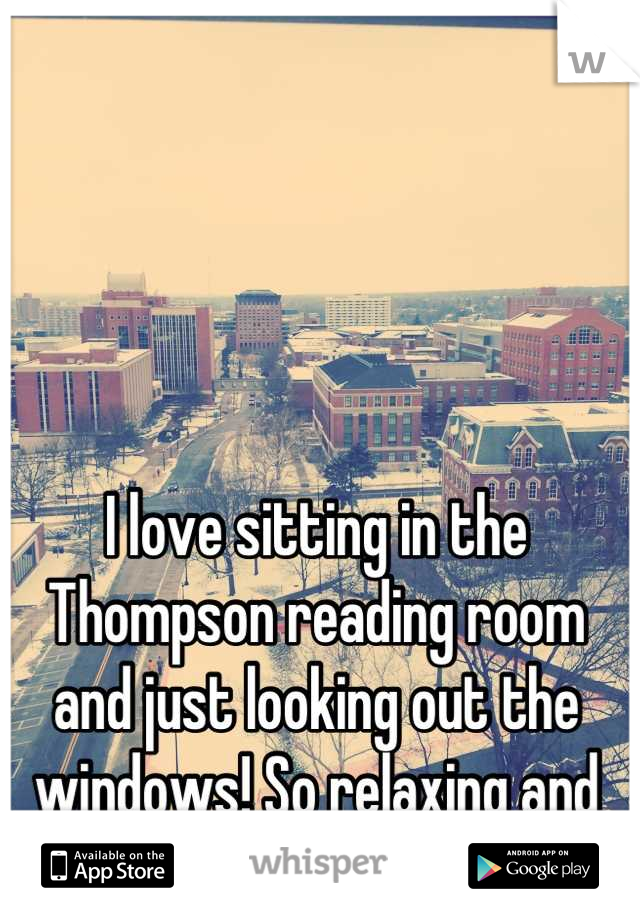 I love sitting in the Thompson reading room and just looking out the windows! So relaxing and quiet!