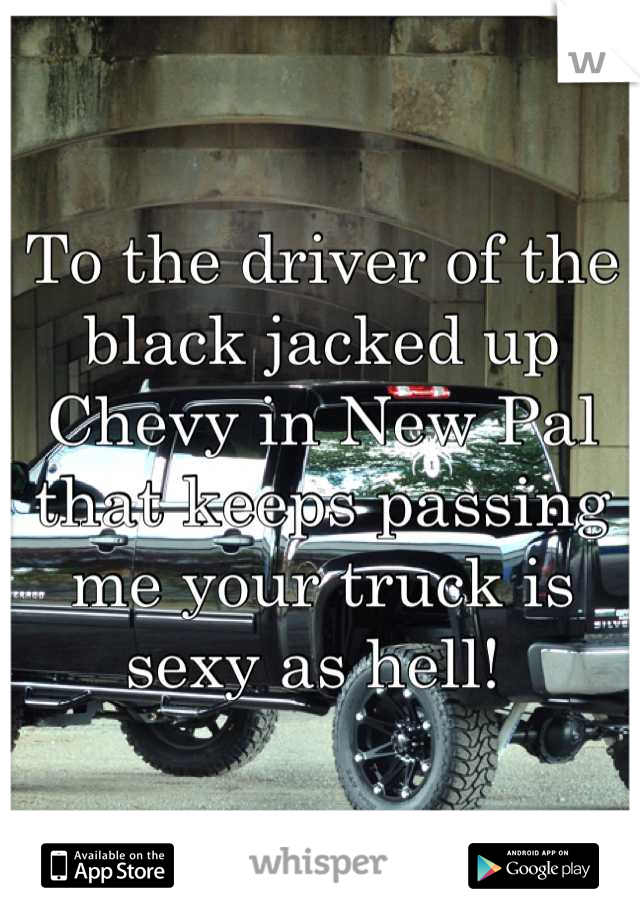 To the driver of the black jacked up Chevy in New Pal that keeps passing me your truck is sexy as hell! 