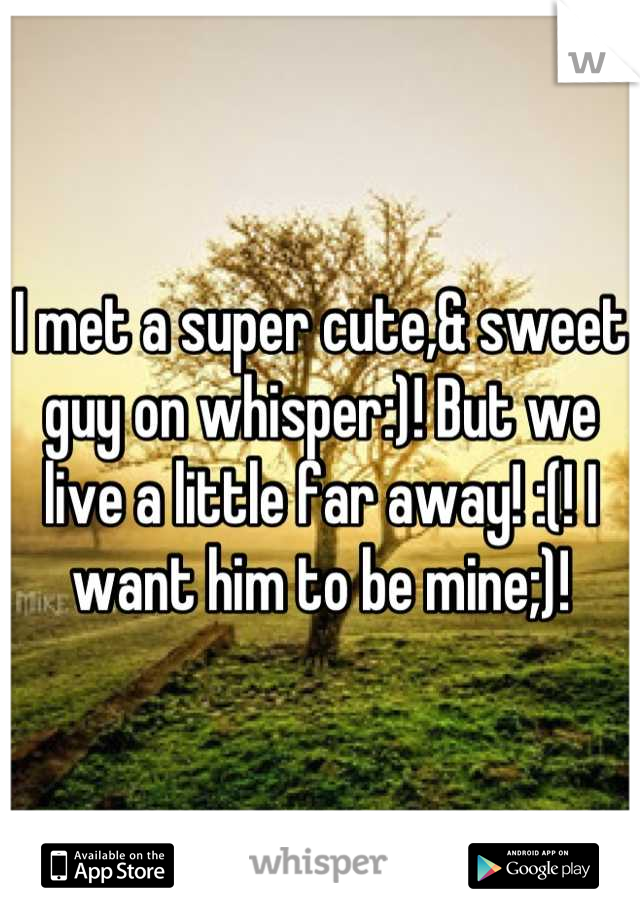 I met a super cute,& sweet guy on whisper:)! But we live a little far away! :(! I want him to be mine;)!