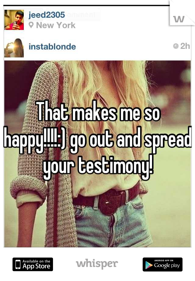 That makes me so happy!!!!:) go out and spread your testimony!