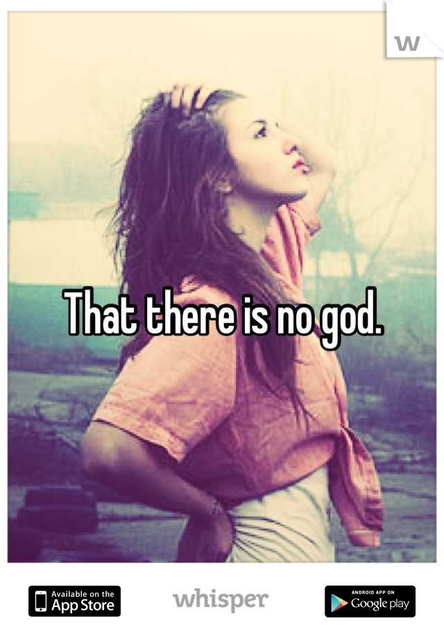That there is no god.