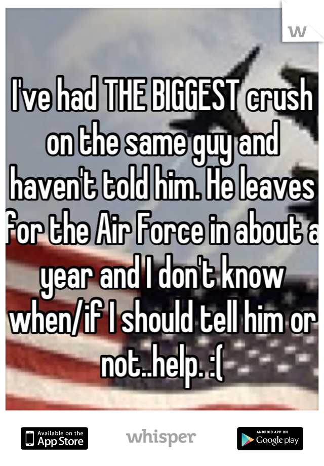 I've had THE BIGGEST crush on the same guy and haven't told him. He leaves for the Air Force in about a year and I don't know when/if I should tell him or not..help. :(