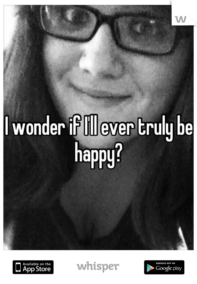 I wonder if I'll ever truly be happy?