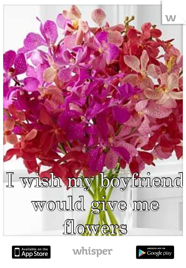 I wish my boyfriend would give me flowers