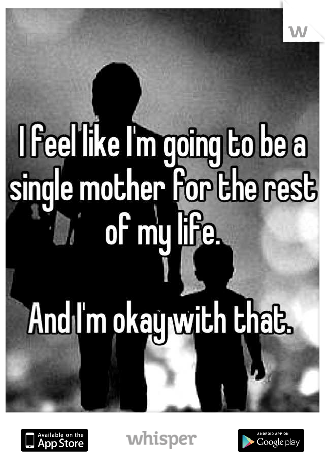 I feel like I'm going to be a single mother for the rest of my life. 

And I'm okay with that. 