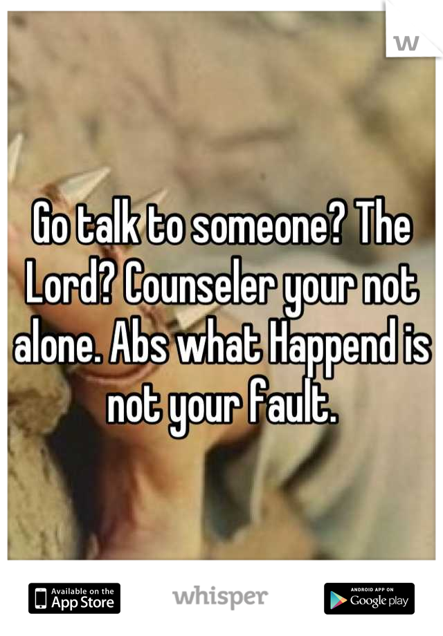 Go talk to someone? The Lord? Counseler your not alone. Abs what Happend is not your fault.