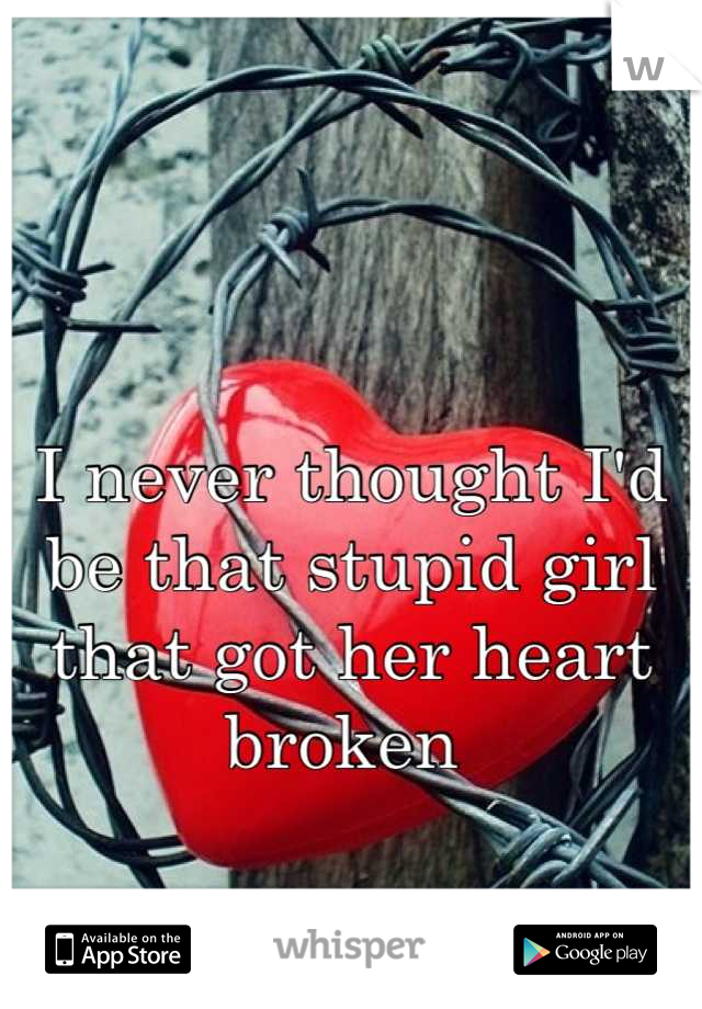 I never thought I'd be that stupid girl that got her heart broken 