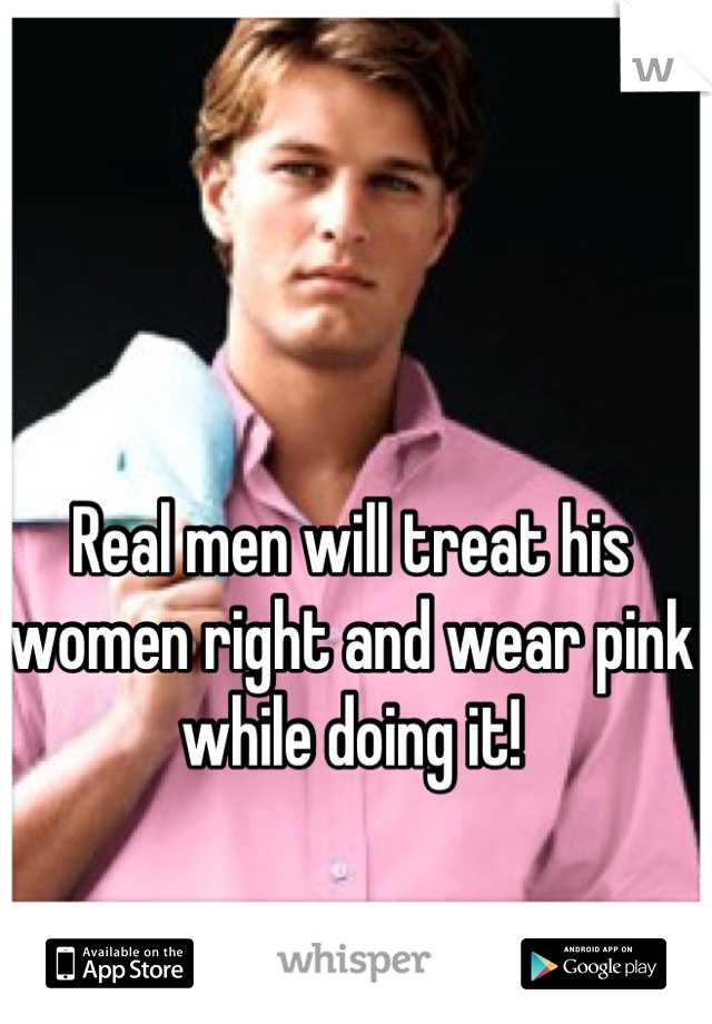 Real men will treat his women right and wear pink while doing it!