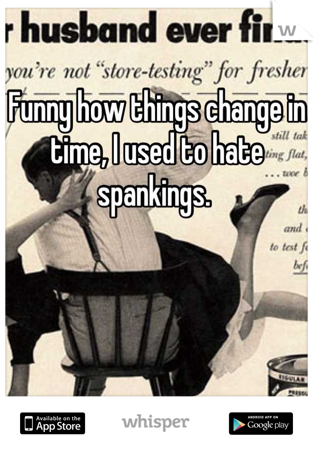 Funny how things change in time, I used to hate spankings. 