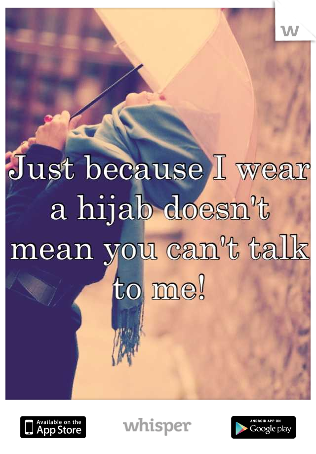 Just because I wear a hijab doesn't mean you can't talk to me!