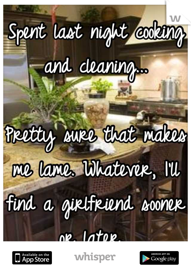 Spent last night cooking and cleaning...

Pretty sure that makes me lame. Whatever, I'll find a girlfriend sooner or later. 
