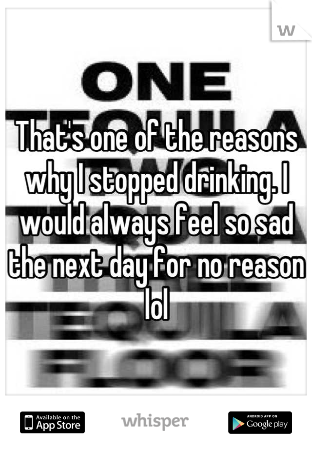 That's one of the reasons why I stopped drinking. I would always feel so sad the next day for no reason lol