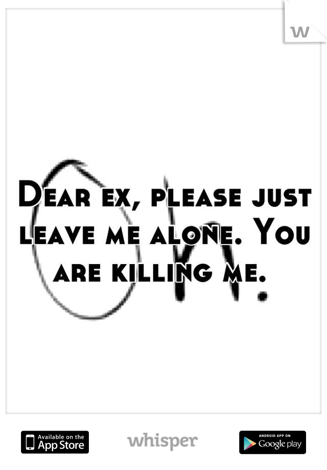 Dear ex, please just leave me alone. You are killing me. 