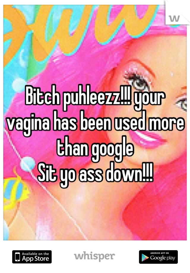 Bitch puhleezz!!! your vagina has been used more than google
Sit yo ass down!!!