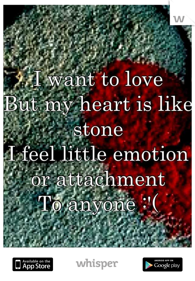 I want to love
But my heart is like stone
I feel little emotion or attachment
To anyone :'(