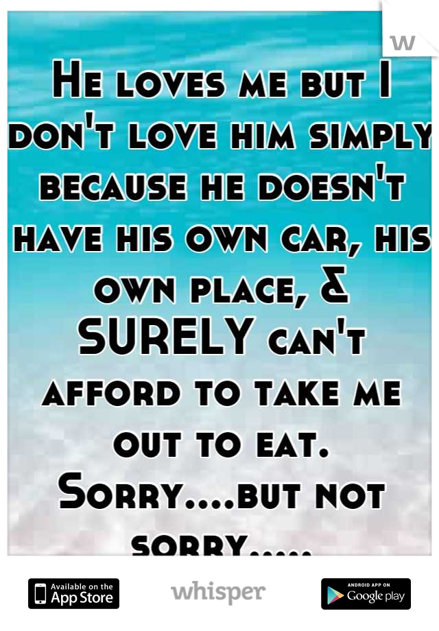 He loves me but I don't love him simply because he doesn't have his own car, his own place, & SURELY can't afford to take me out to eat. Sorry....but not sorry.....