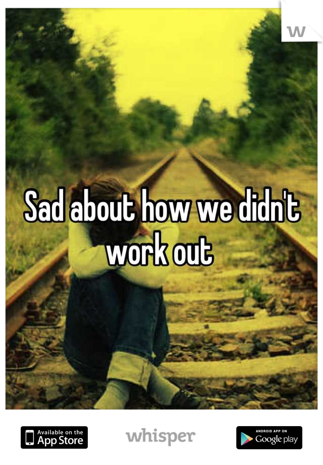 Sad about how we didn't work out 