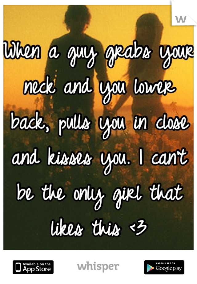 When a guy grabs your neck and you lower back, pulls you in close and kisses you. I can't be the only girl that likes this <3