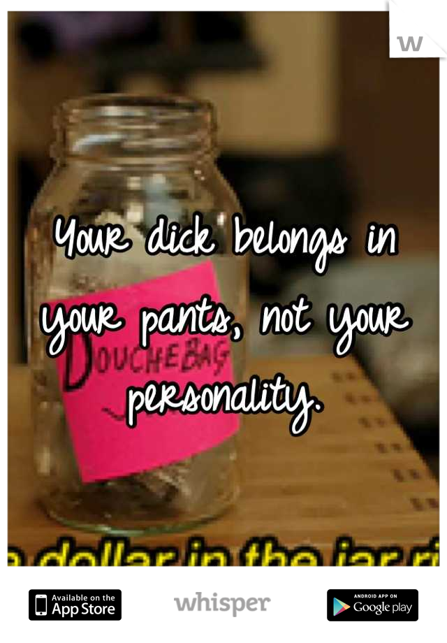 Your dick belongs in your pants, not your personality.