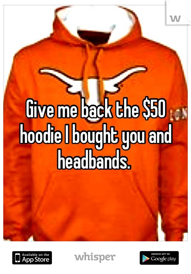 Give me back the $50 hoodie I bought you and headbands. 