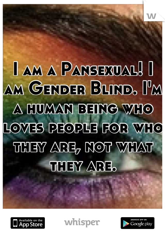I am a Pansexual! I am Gender Blind. I'm a human being who loves people for who they are, not what they are.