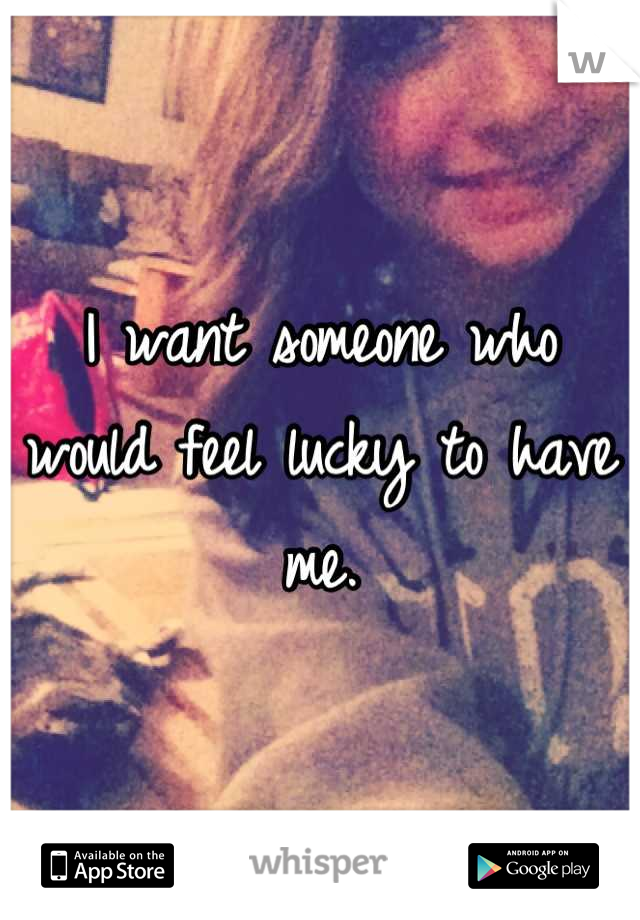 I want someone who would feel lucky to have me.