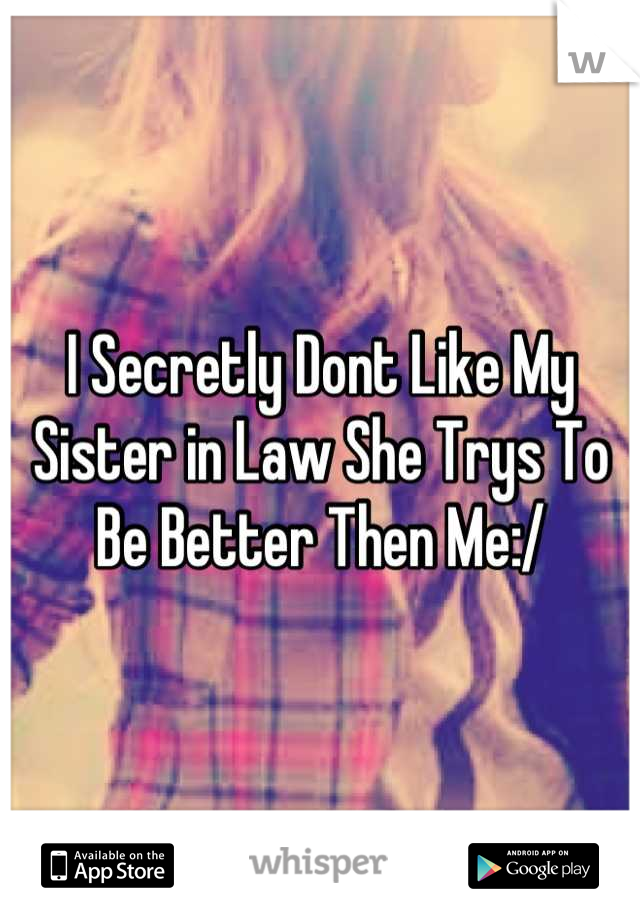 I Secretly Dont Like My Sister in Law She Trys To Be Better Then Me:/