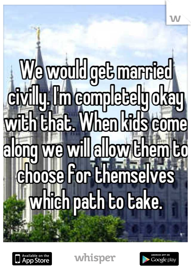 We would get married civilly. I'm completely okay with that. When kids come along we will allow them to choose for themselves which path to take.