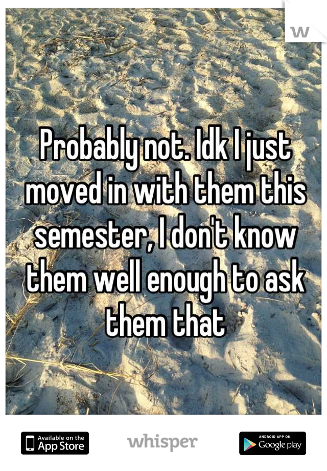 Probably not. Idk I just moved in with them this semester, I don't know them well enough to ask them that