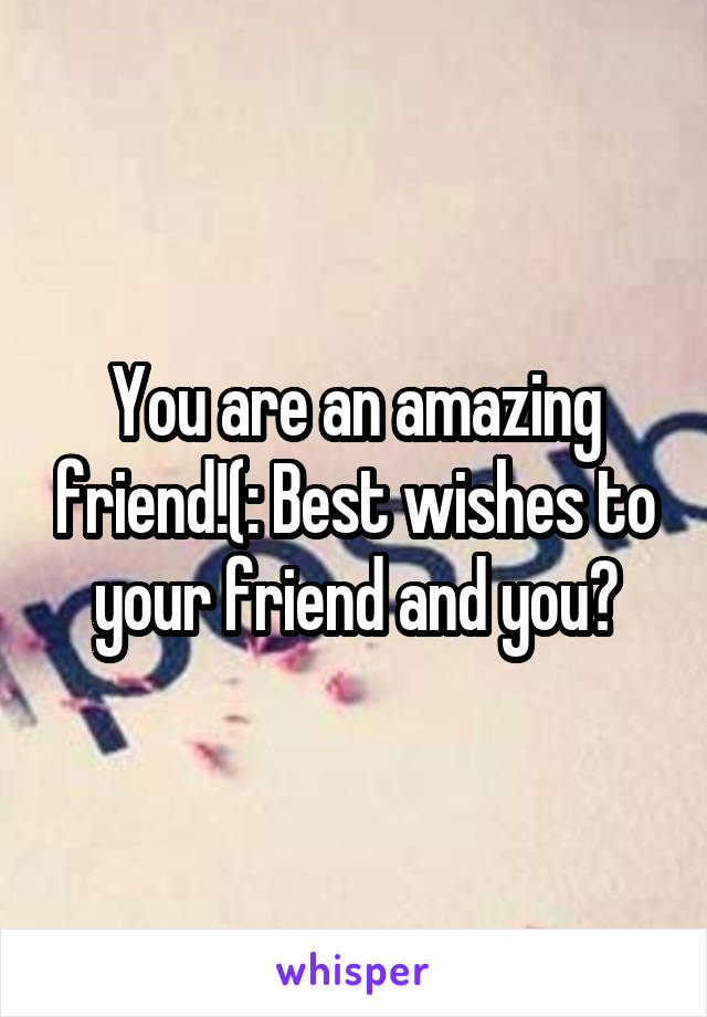You are an amazing friend!(: Best wishes to your friend and you?