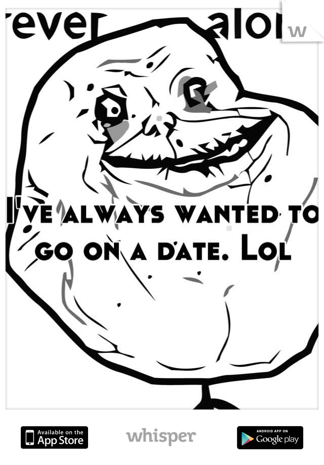 I've always wanted to go on a date. Lol