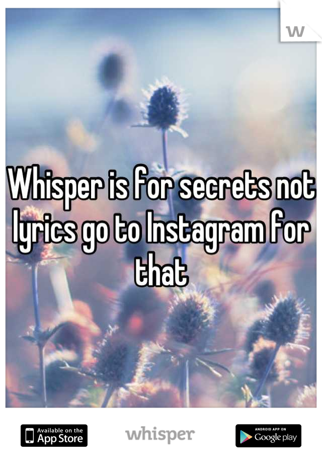 Whisper is for secrets not lyrics go to Instagram for that