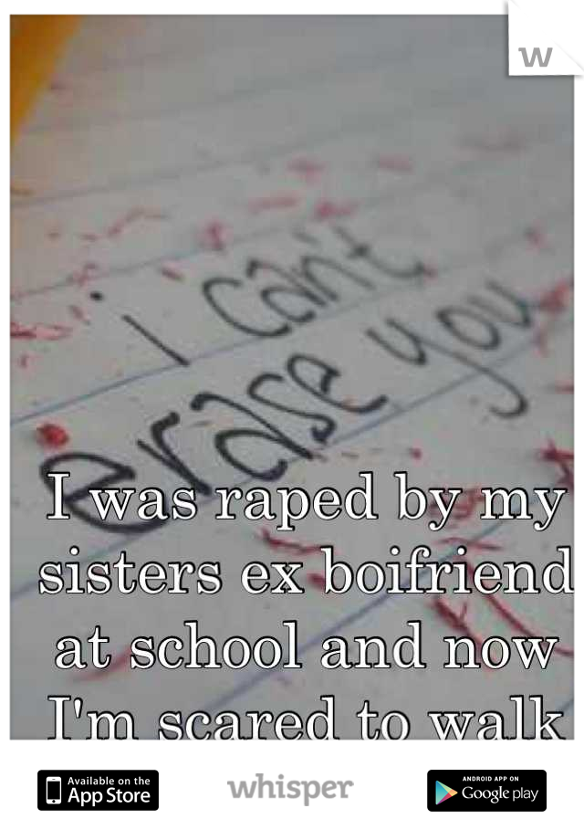I was raped by my sisters ex boifriend at school and now I'm scared to walk on any campus 