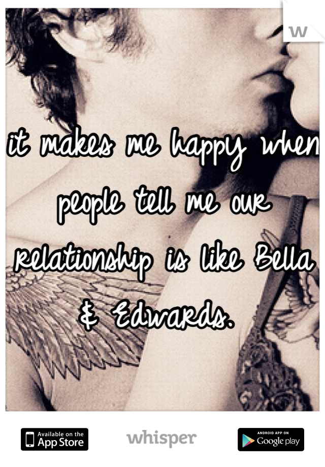 it makes me happy when people tell me our relationship is like Bella & Edwards. 