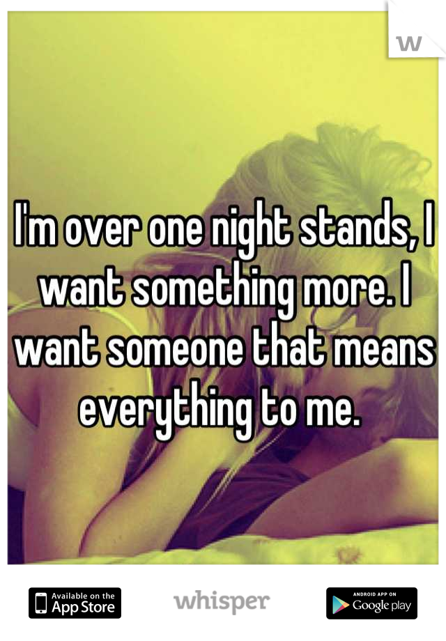 I'm over one night stands, I want something more. I want someone that means everything to me. 