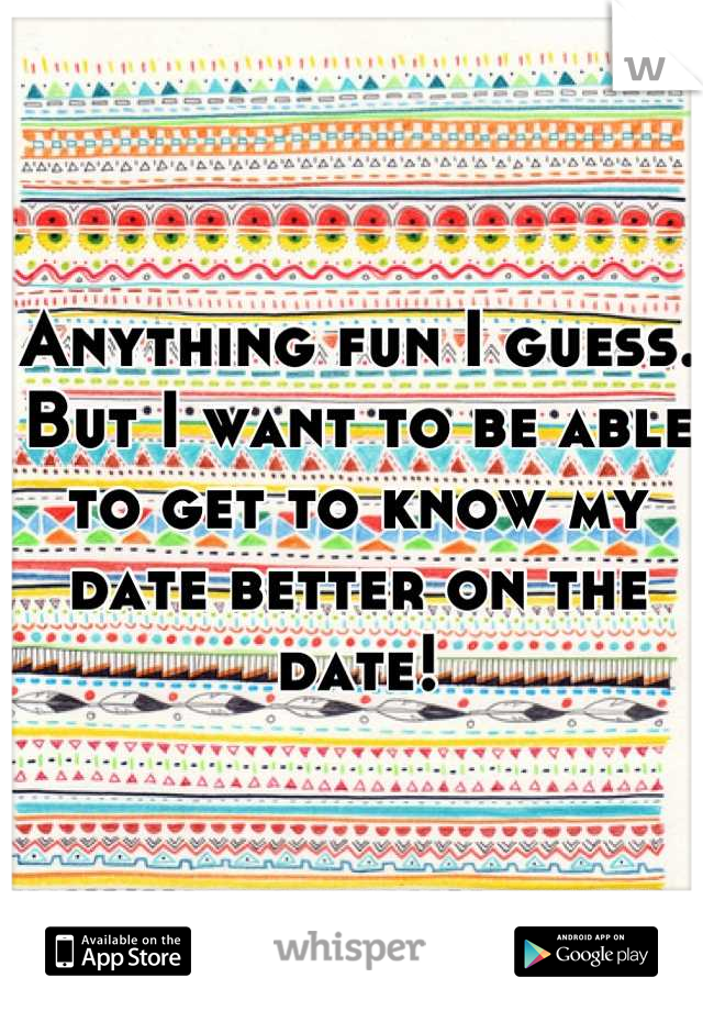Anything fun I guess. But I want to be able to get to know my date better on the date!