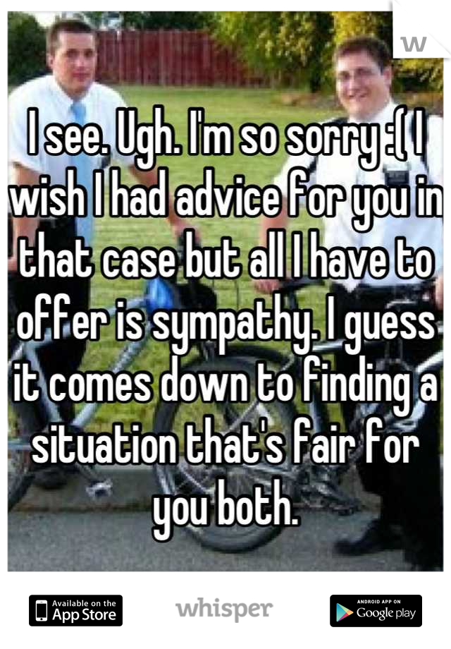 I see. Ugh. I'm so sorry :( I wish I had advice for you in that case but all I have to offer is sympathy. I guess it comes down to finding a situation that's fair for you both.