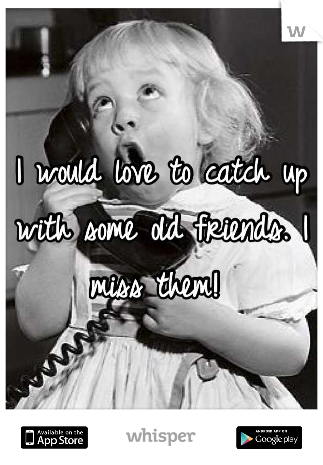 I would love to catch up with some old friends. I miss them! 