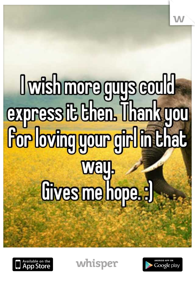 I wish more guys could express it then. Thank you for loving your girl in that way.
Gives me hope. :)