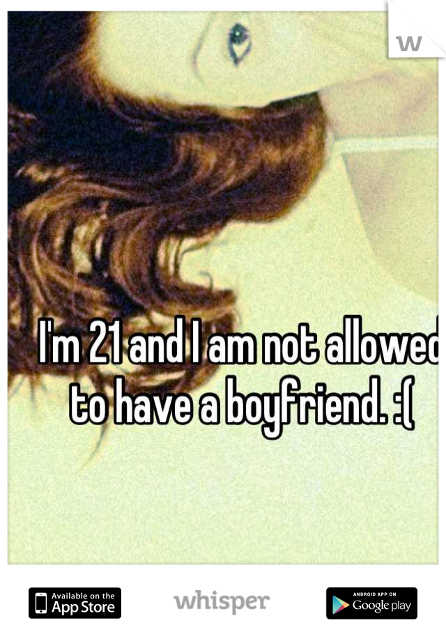 I'm 21 and I am not allowed to have a boyfriend. :(