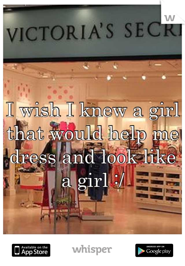 I wish I knew a girl that would help me dress and look like a girl :/