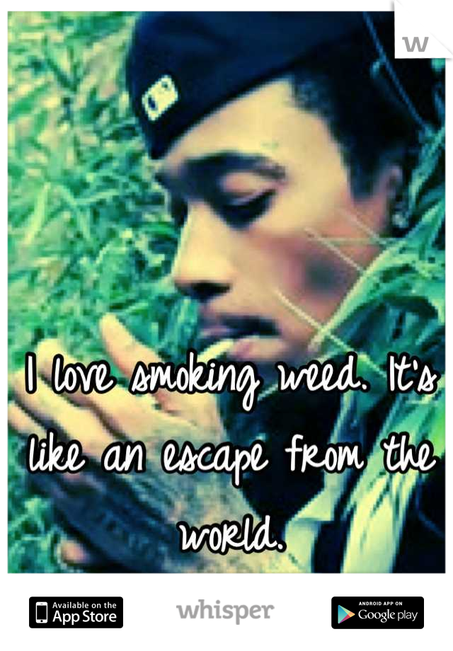 I love smoking weed. It's like an escape from the world.