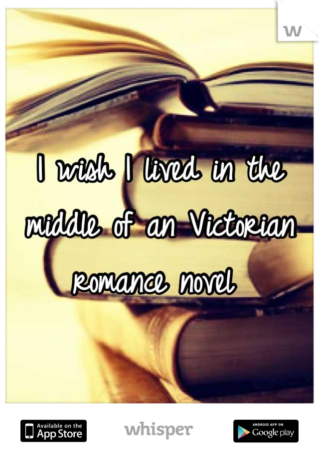 I wish I lived in the middle of an Victorian romance novel 