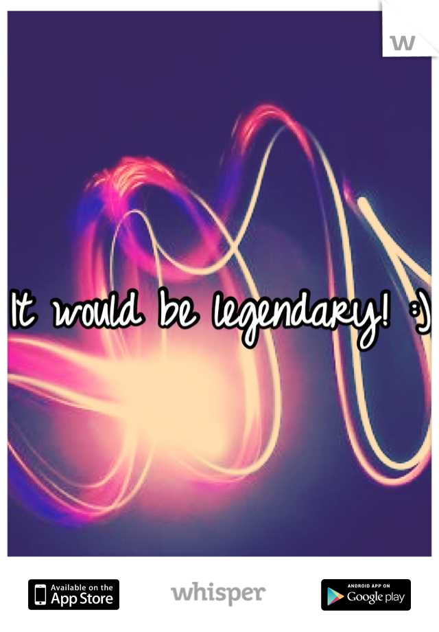 It would be legendary! :)
