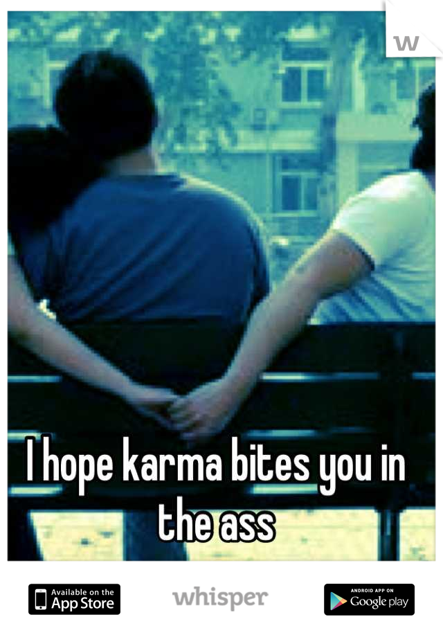 I hope karma bites you in the ass