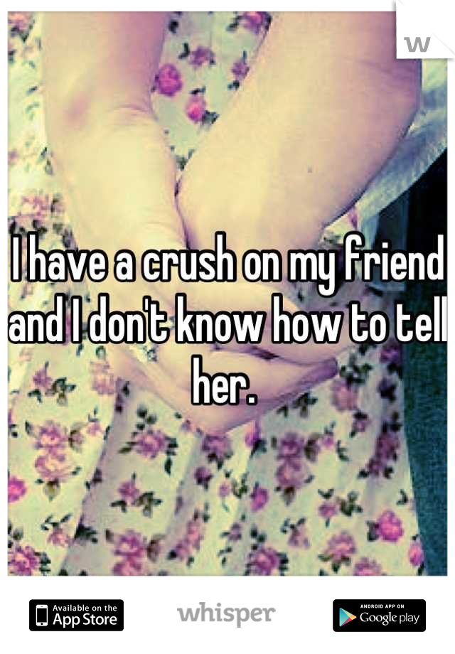 I have a crush on my friend and I don't know how to tell her. 